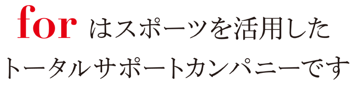 forはスポーツを活用したトータルサポートカンパニーです。